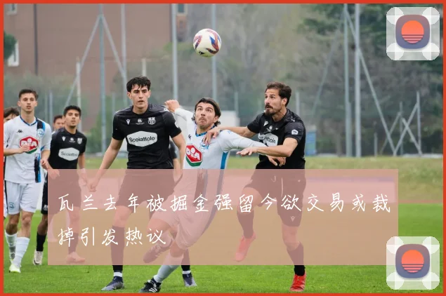 瓦兰去年被掘金强留今欲交易或裁掉引发热议