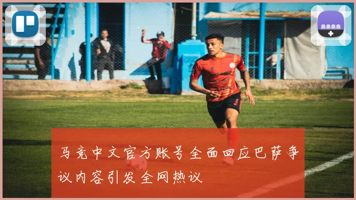 马竞中文官方账号全面回应巴萨争议内容引发全网热议
