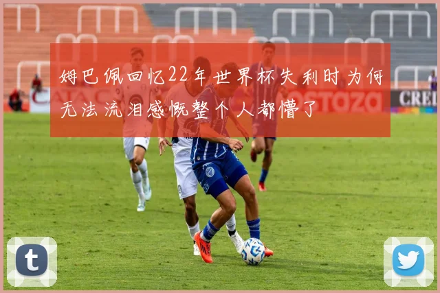 姆巴佩回忆22年世界杯失利时为何无法流泪感慨整个人都懵了