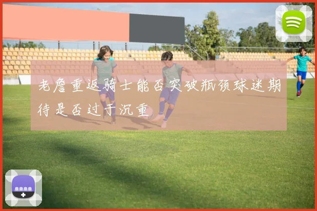 老詹重返骑士能否突破瓶颈球迷期待是否过于沉重