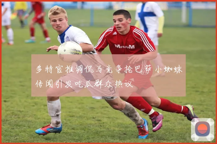 多特官推调侃马竞争抢巴萨小蜘蛛传闻引发吃瓜群众热议