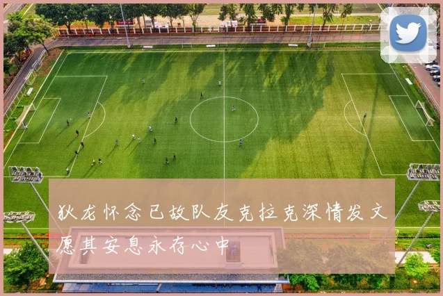 狄龙怀念已故队友克拉克深情发文愿其安息永存心中