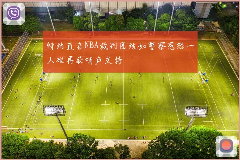 特纳直言NBA裁判团结如警察惹怒一人难再获哨声支持