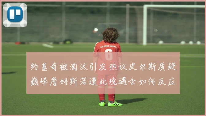 约基奇被淘汰引发热议皮尔斯质疑巅峰詹姆斯若遭此境遇会如何反应