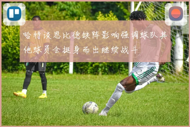 哈特谈恩比德缺阵影响强调球队其他球员会挺身而出继续战斗