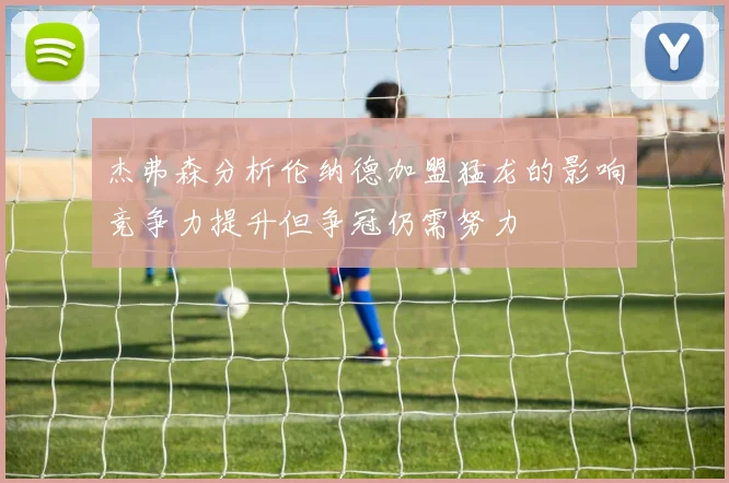 杰弗森分析伦纳德加盟猛龙的影响竞争力提升但争冠仍需努力