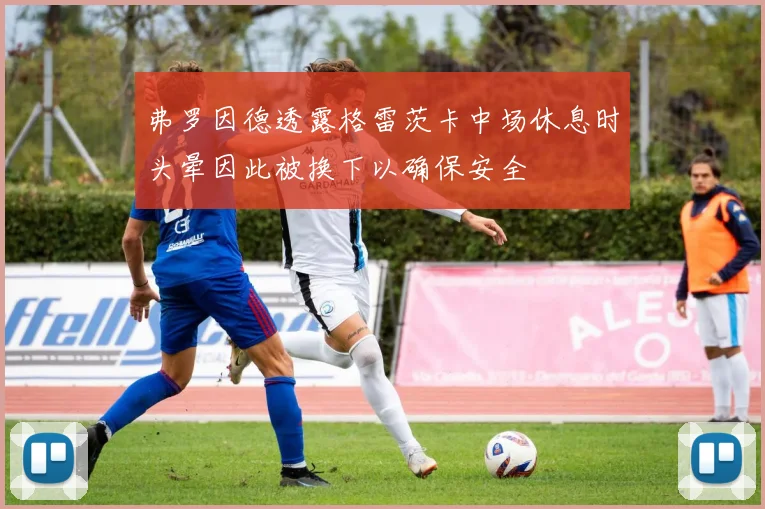 弗罗因德透露格雷茨卡中场休息时头晕因此被换下以确保安全