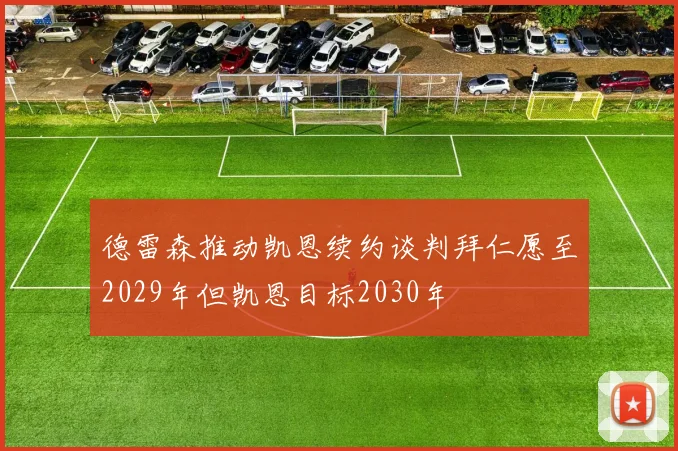 德雷森推动凯恩续约谈判拜仁愿至2029年但凯恩目标2030年