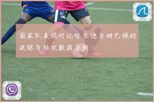 国家队表现对比哈兰德与姆巴佩的进球与助攻数据分析