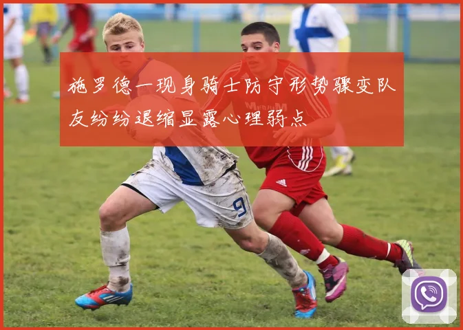 施罗德一现身骑士防守形势骤变队友纷纷退缩显露心理弱点