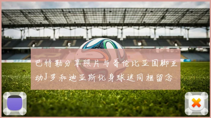 巴特勒分享照片与哥伦比亚国脚互动J罗和迪亚斯化身球迷同框留念