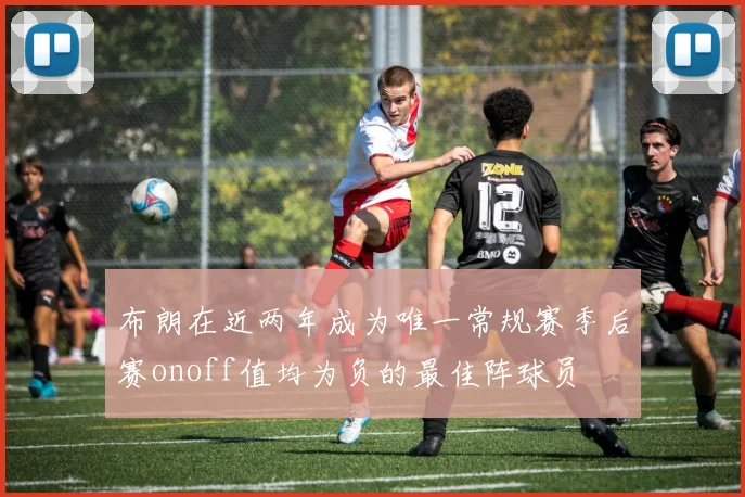 布朗在近两年成为唯一常规赛季后赛onoff值均为负的最佳阵球员