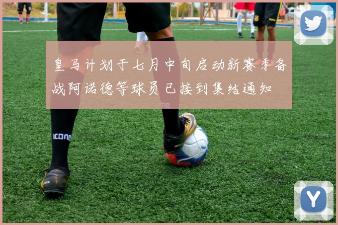 皇马计划于七月中旬启动新赛季备战阿诺德等球员已接到集结通知